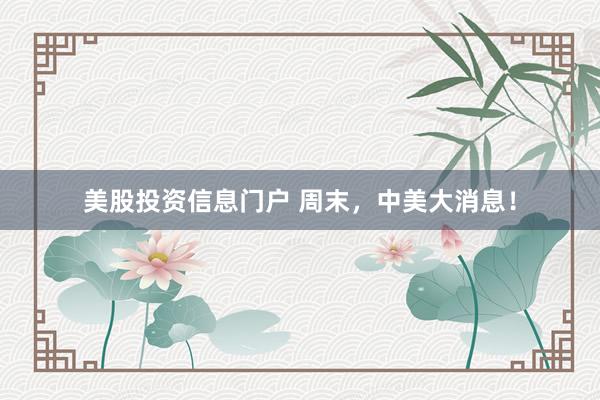 美股投资信息门户 周末,中美大消息!