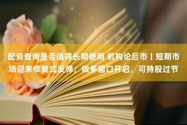 配资查询是否值得长期使用 机构论后市丨短期市场迎来修复式反弹；做多窗口开启，可持股过节
