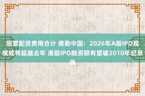 股票配资费用合计 德勤中国：2026年A股IPO规模或将超越去年 港股IPO融资额有望破2010年纪录