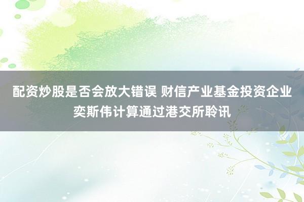 配资炒股是否会放大错误 财信产业基金投资企业奕斯伟计算通过港交所聆讯