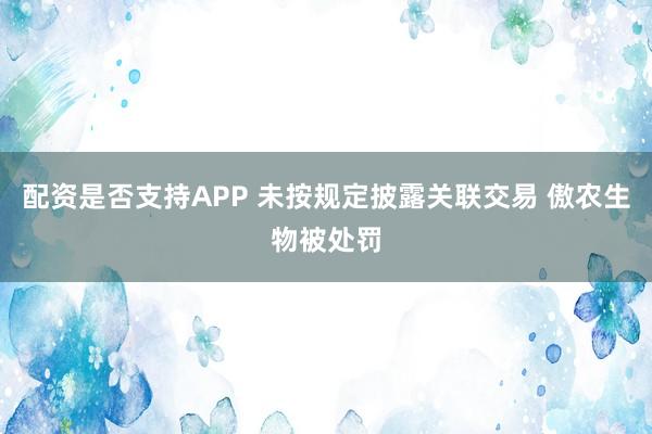 配资是否支持APP 未按规定披露关联交易 傲农生物被处罚