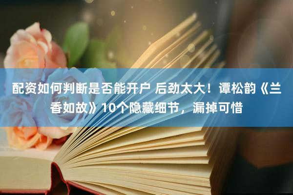 配资如何判断是否能开户 后劲太大！谭松韵《兰香如故》10个隐藏细节，漏掉可惜