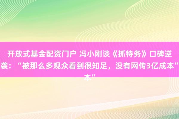开放式基金配资门户 冯小刚谈《抓特务》口碑逆袭：“被那么多观众看到很知足，没有网传3亿成本”