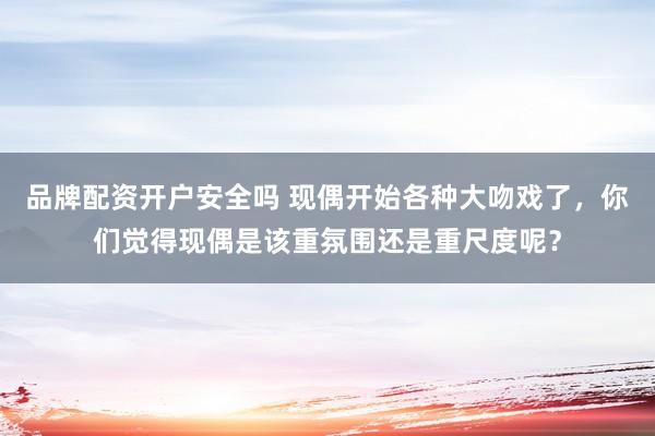 品牌配资开户安全吗 现偶开始各种大吻戏了，你们觉得现偶是该重氛围还是重尺度呢？
