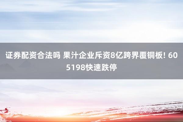 证券配资合法吗 果汁企业斥资8亿跨界覆铜板! 605198快速跌停