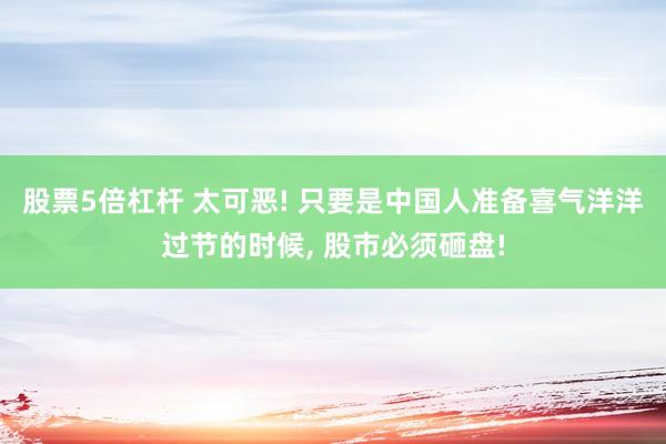 股票5倍杠杆 太可恶! 只要是中国人准备喜气洋洋过节的时候, 股市必须砸盘!
