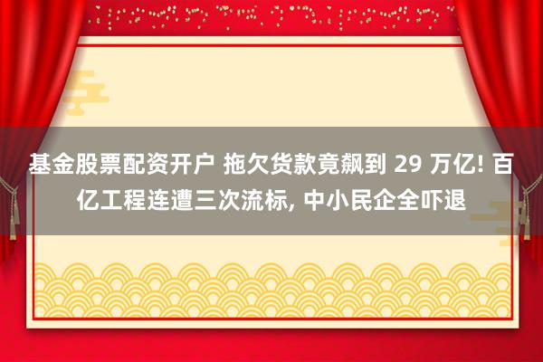 基金股票配资开户 拖欠货款竟飙到 29 万亿! 百亿工程连遭三次流标, 中小民企全吓退