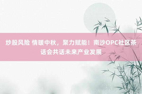 炒股风险 情暖中秋，聚力赋能！南沙OPC社区茶话会共话未来产业发展