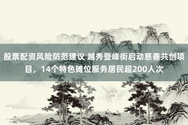 股票配资风险防范建议 越秀登峰街启动慈善共创项目，14个特色摊位服务居民超200人次
