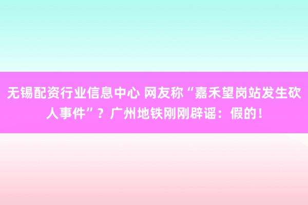 无锡配资行业信息中心 网友称“嘉禾望岗站发生砍人事件”？广州地铁刚刚辟谣：假的！