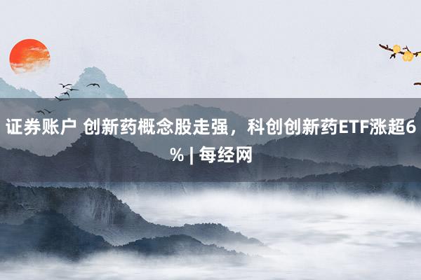 证券账户 创新药概念股走强，科创创新药ETF涨超6% | 每经网