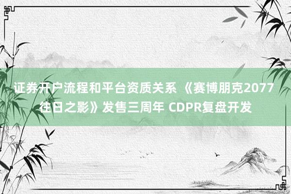 证券开户流程和平台资质关系 《赛博朋克2077 往日之影》发售三周年 CDPR复盘开发