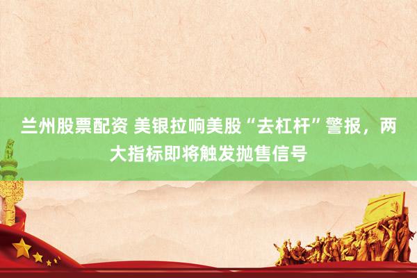 兰州股票配资 美银拉响美股“去杠杆”警报，两大指标即将触发抛售信号