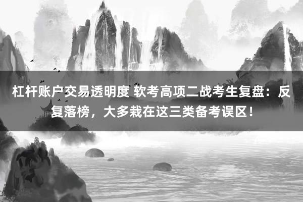 杠杆账户交易透明度 软考高项二战考生复盘:反复落榜,大多栽在这三类备考误区!