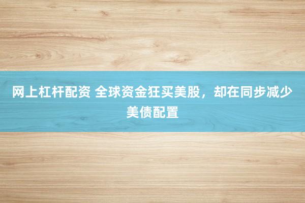 网上杠杆配资 全球资金狂买美股,却在同步减少美债配置