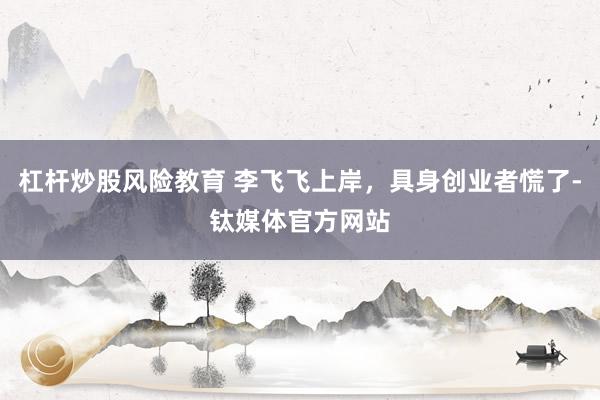 杠杆炒股风险教育 李飞飞上岸，具身创业者慌了-钛媒体官方网站