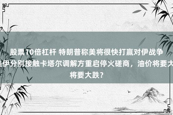 股票10倍杠杆 特朗普称美将很快打赢对伊战争，美伊分别接触卡塔尔调解方重启停火磋商，油价将要大跌？