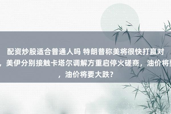 配资炒股适合普通人吗 特朗普称美将很快打赢对伊战争，美伊分别接触卡塔尔调解方重启停火磋商，油价将要大跌？