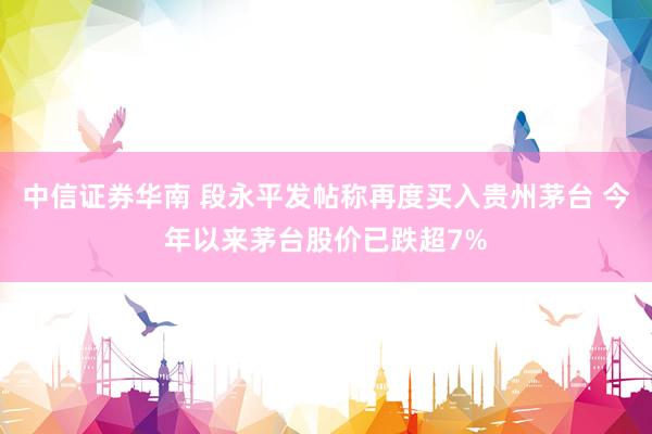 中信证券华南 段永平发帖称再度买入贵州茅台 今年以来茅台股价已跌超7%