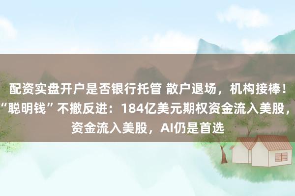 配资实盘开户是否银行托管 散户退场,机构接棒!美债风暴下“聪明钱”不撤反进:184亿美元期权资金流入美股,AI仍是首选