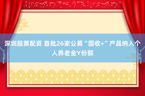 深圳股票配资 首批26家公募“固收+”产品纳入个人养老金Y份额