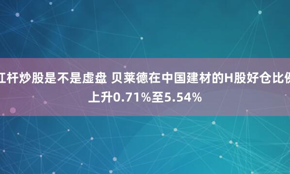 杠杆炒股是不是虚盘 贝莱德在中国建材的H股好仓比例上升0.71%至5.54%