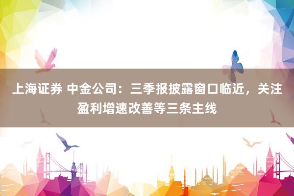 上海证券 中金公司:三季报披露窗口临近,关注盈利增速改善等三条主线