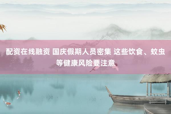配资在线融资 国庆假期人员密集 这些饮食、蚊虫等健康风险要注意