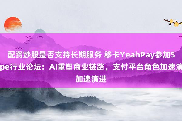 配资炒股是否支持长期服务 移卡YeahPay参加Stripe行业论坛：AI重塑商业链路，支付平台角色加速演进
