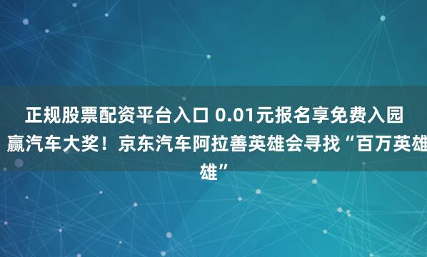 正规股票配资平台入口 0.01元报名享免费入园、赢汽车大奖！京东汽车阿拉善英雄会寻找“百万英雄”