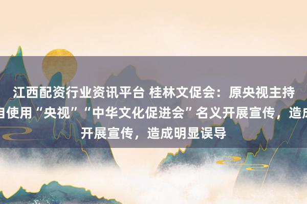 江西配资行业资讯平台 桂林文促会：原央视主持人阿丘擅自使用“央视”“中华文化促进会”名义开展宣传，造成明显误导