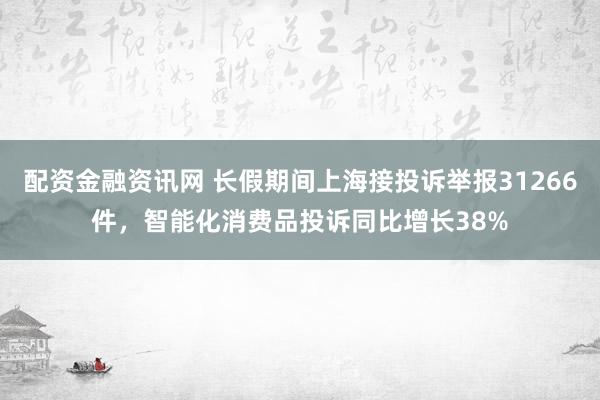 配资金融资讯网 长假期间上海接投诉举报31266件，智能化消费品投诉同比增长38%
