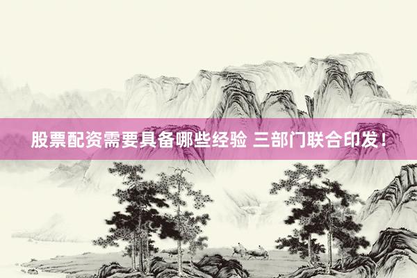 股票配资需要具备哪些经验 三部门联合印发！