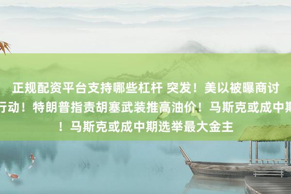 正规配资平台支持哪些杠杆 突发！美以被曝商讨重启对伊军事行动！特朗普指责胡塞武装推高油价！马斯克或成中期选举最大金主