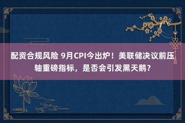 配资合规风险 9月CPI今出炉！美联储决议前压轴重磅指标，是否会引发黑天鹅？