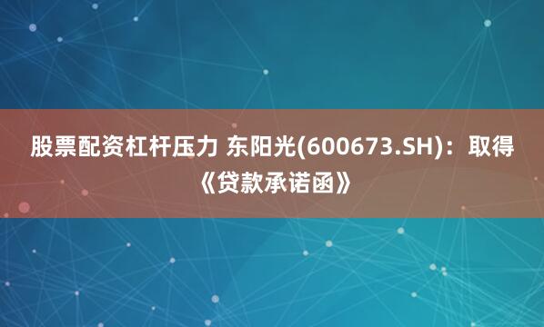 股票配资杠杆压力 东阳光(600673.SH)：取得《贷款承诺函》