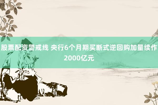 股票配资警戒线 央行6个月期买断式逆回购加量续作2000亿元