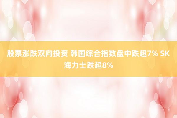 股票涨跌双向投资 韩国综合指数盘中跌超7% SK海力士跌超8%