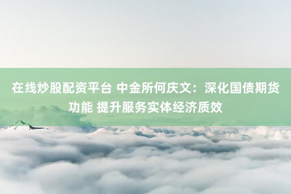 在线炒股配资平台 中金所何庆文:深化国债期货功能 提升服务实体经济质效