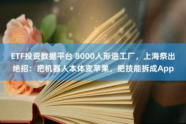 ETF投资数据平台 8000人形进工厂，上海祭出绝招：把机器人本体变苹果，把技能拆成App