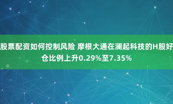 股票配资如何控制风险 摩根大通在澜起科技的H股好仓比例上升0.29%至7.35%