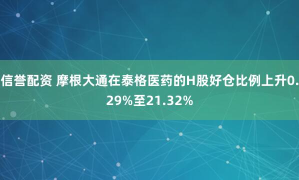 信誉配资 摩根大通在泰格医药的H股好仓比例上升0.29%至21.32%