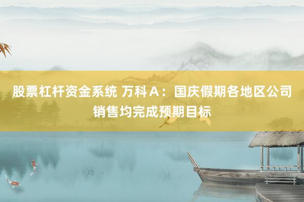 股票杠杆资金系统 万科Ａ：国庆假期各地区公司销售均完成预期目标