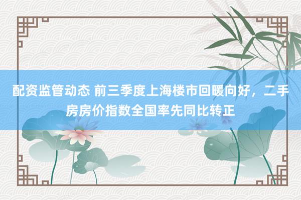 配资监管动态 前三季度上海楼市回暖向好，二手房房价指数全国率先同比转正