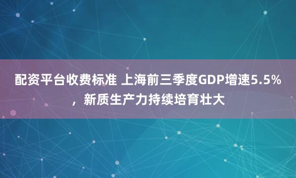 配资平台收费标准 上海前三季度GDP增速5.5%，新质生产力持续培育壮大