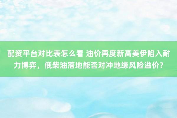 配资平台对比表怎么看 油价再度新高美伊陷入耐力博弈，俄柴油落地能否对冲地缘风险溢价？