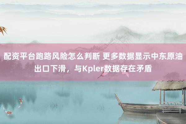 配资平台跑路风险怎么判断 更多数据显示中东原油出口下滑，与Kpler数据存在矛盾