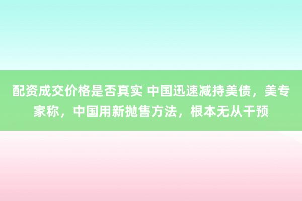 配资成交价格是否真实 中国迅速减持美债，美专家称，中国用新抛售方法，根本无从干预