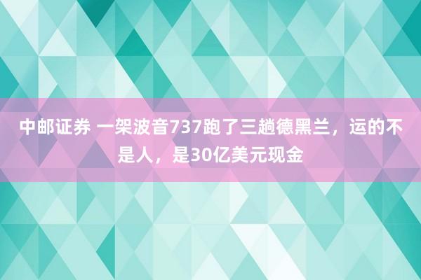 中邮证券 一架波音737跑了三趟德黑兰，运的不是人，是30亿美元现金