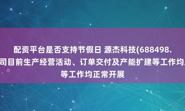 配资平台是否支持节假日 源杰科技(688498.SH)：公司目前生产经营活动、订单交付及产能扩建等工作均正常开展